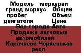  › Модель ­ меркурий гранд маркус › Общий пробег ­ 68 888 › Объем двигателя ­ 185 › Цена ­ 400 - Все города Авто » Продажа легковых автомобилей   . Карачаево-Черкесская респ.